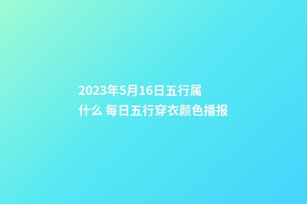 2023年5月16日五行属什么 每日五行穿衣颜色播报